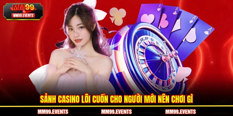 Sảnh casino lôi cuốn cho người mới nên chơi gì