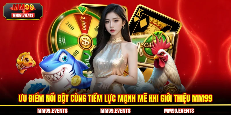 Ưu điểm nổi bật cùng tiềm lực mạnh mẽ khi giới thiệu MM99
